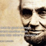 No man is good enough to govern another man without that other's consent. - Abraham Lincoln_01A